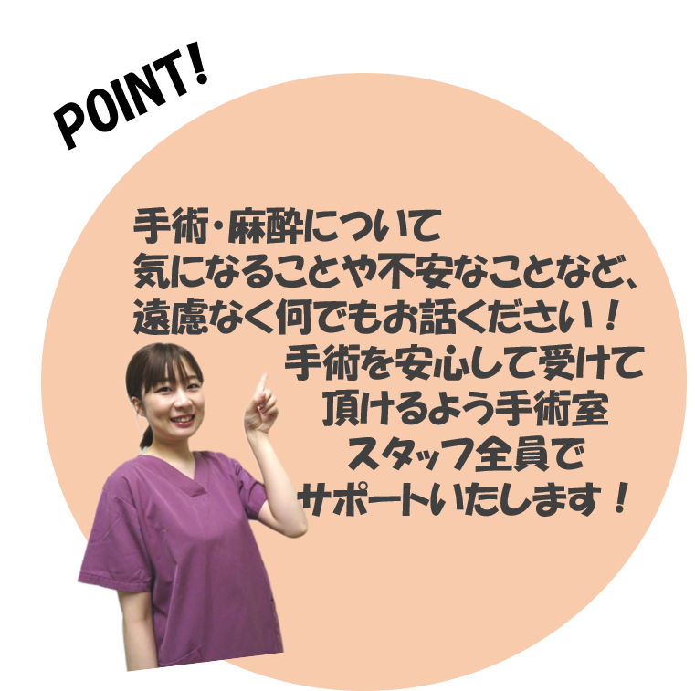 手術麻酔について気になることや不安なことなど遠慮なく何でもお話しください。手術を安心して受けて頂けるよう手術室スタッフ全員でサポートいたします。