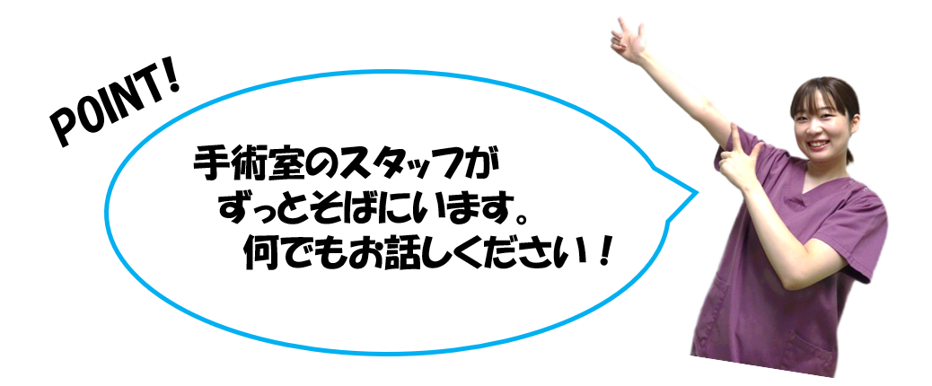 手術室のスタッフがずっとそばにいます。何でもお話しください