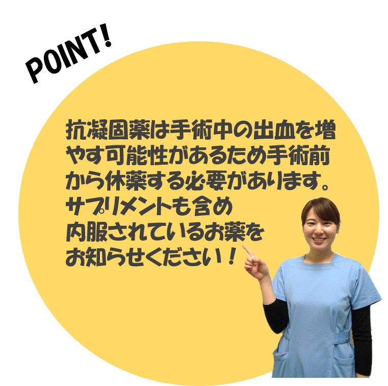抗凝固薬は手術中の出血を増やす可能性があるため手術前から休薬する必要があります。サプリメントも含め内服されているお薬をお知らせください